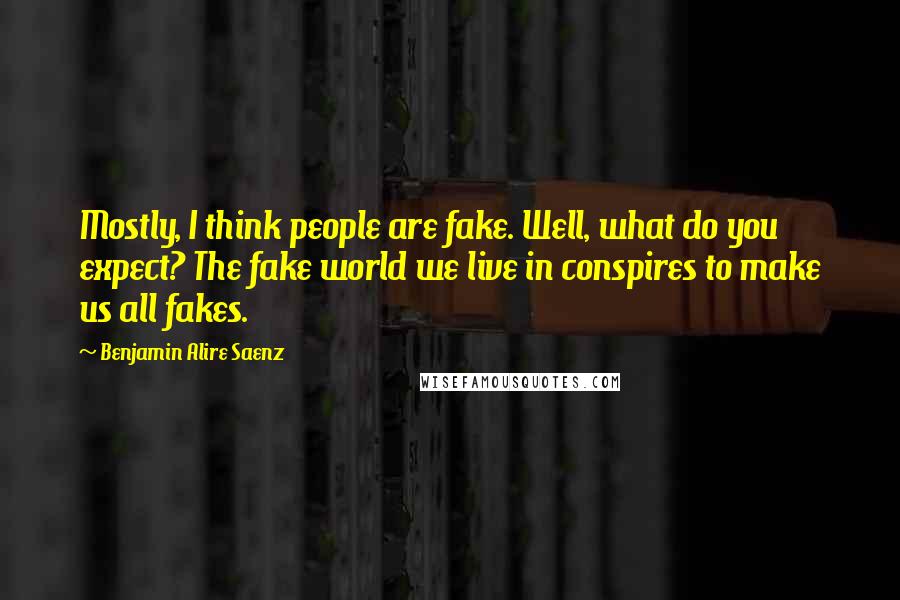 Benjamin Alire Saenz Quotes: Mostly, I think people are fake. Well, what do you expect? The fake world we live in conspires to make us all fakes.