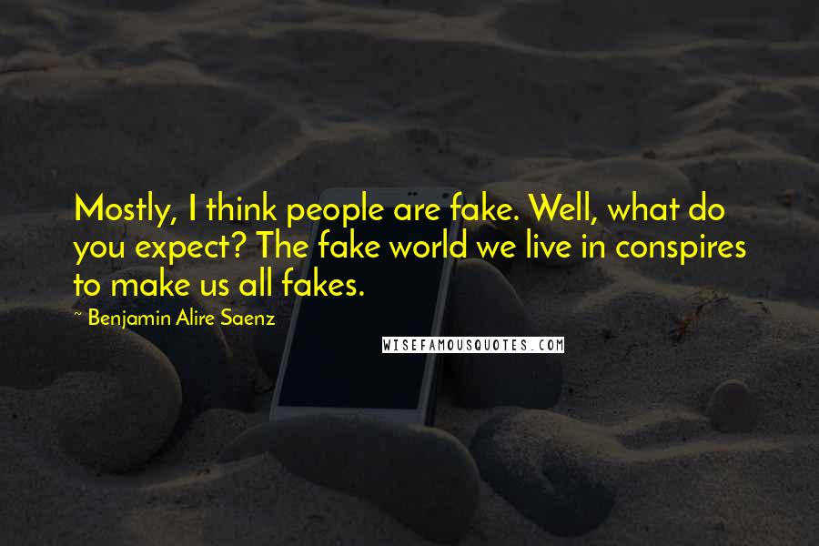 Benjamin Alire Saenz Quotes: Mostly, I think people are fake. Well, what do you expect? The fake world we live in conspires to make us all fakes.