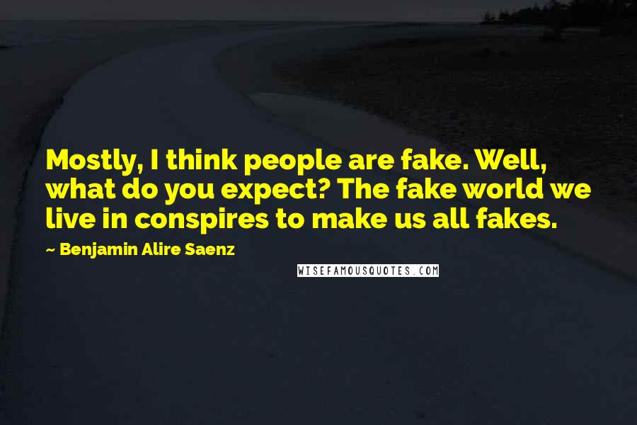 Benjamin Alire Saenz Quotes: Mostly, I think people are fake. Well, what do you expect? The fake world we live in conspires to make us all fakes.