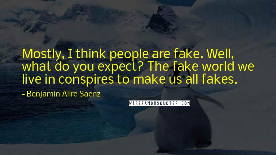 Benjamin Alire Saenz Quotes: Mostly, I think people are fake. Well, what do you expect? The fake world we live in conspires to make us all fakes.