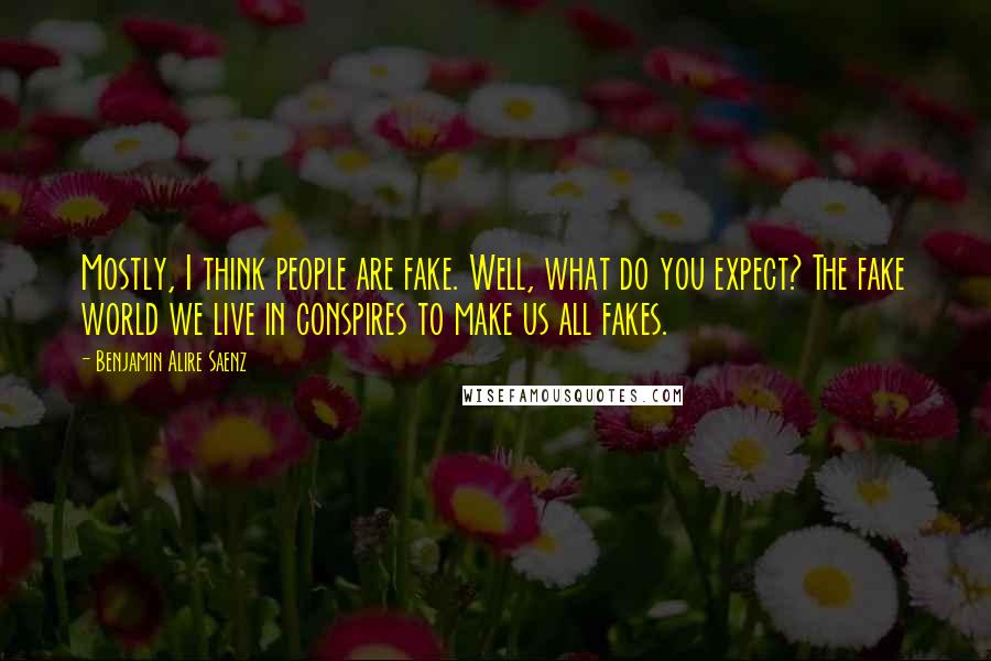 Benjamin Alire Saenz Quotes: Mostly, I think people are fake. Well, what do you expect? The fake world we live in conspires to make us all fakes.