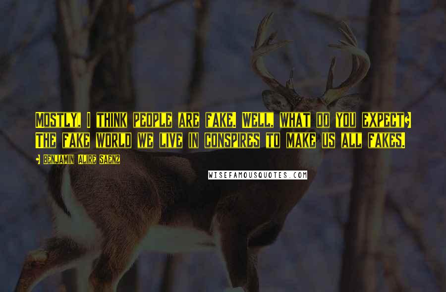 Benjamin Alire Saenz Quotes: Mostly, I think people are fake. Well, what do you expect? The fake world we live in conspires to make us all fakes.
