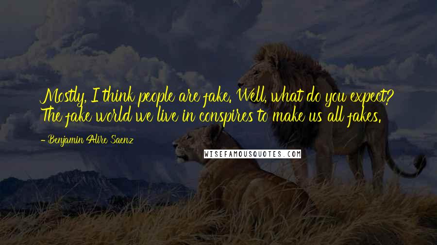 Benjamin Alire Saenz Quotes: Mostly, I think people are fake. Well, what do you expect? The fake world we live in conspires to make us all fakes.