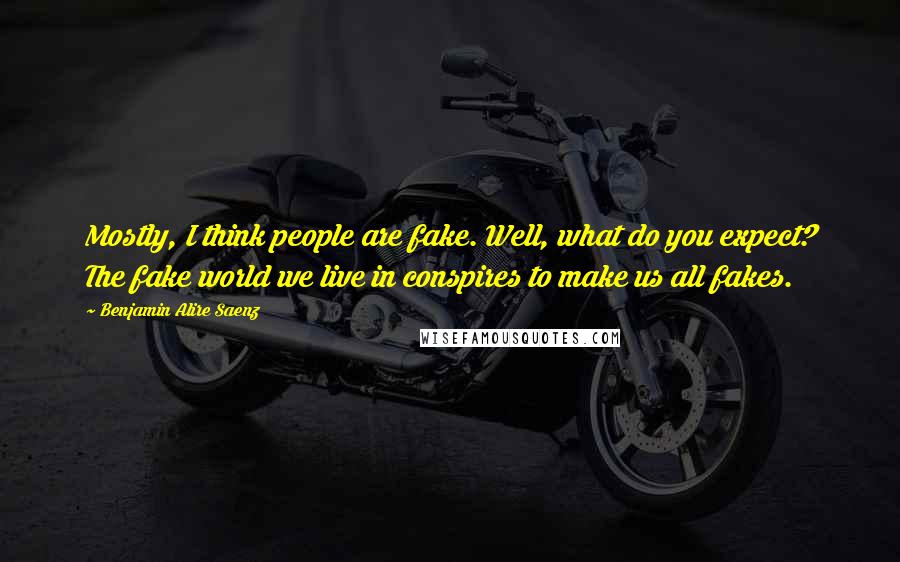 Benjamin Alire Saenz Quotes: Mostly, I think people are fake. Well, what do you expect? The fake world we live in conspires to make us all fakes.