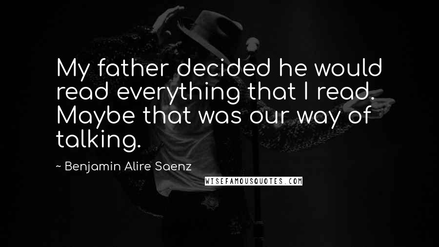 Benjamin Alire Saenz Quotes: My father decided he would read everything that I read. Maybe that was our way of talking.