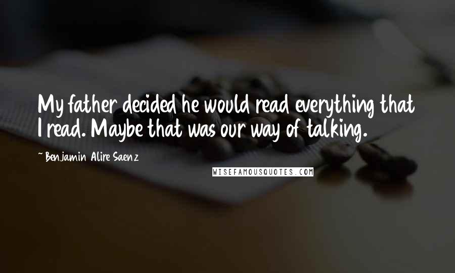 Benjamin Alire Saenz Quotes: My father decided he would read everything that I read. Maybe that was our way of talking.