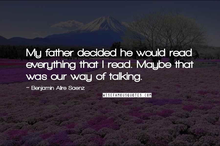 Benjamin Alire Saenz Quotes: My father decided he would read everything that I read. Maybe that was our way of talking.