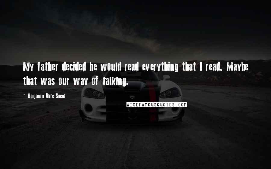 Benjamin Alire Saenz Quotes: My father decided he would read everything that I read. Maybe that was our way of talking.