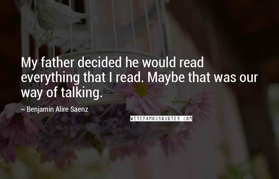 Benjamin Alire Saenz Quotes: My father decided he would read everything that I read. Maybe that was our way of talking.