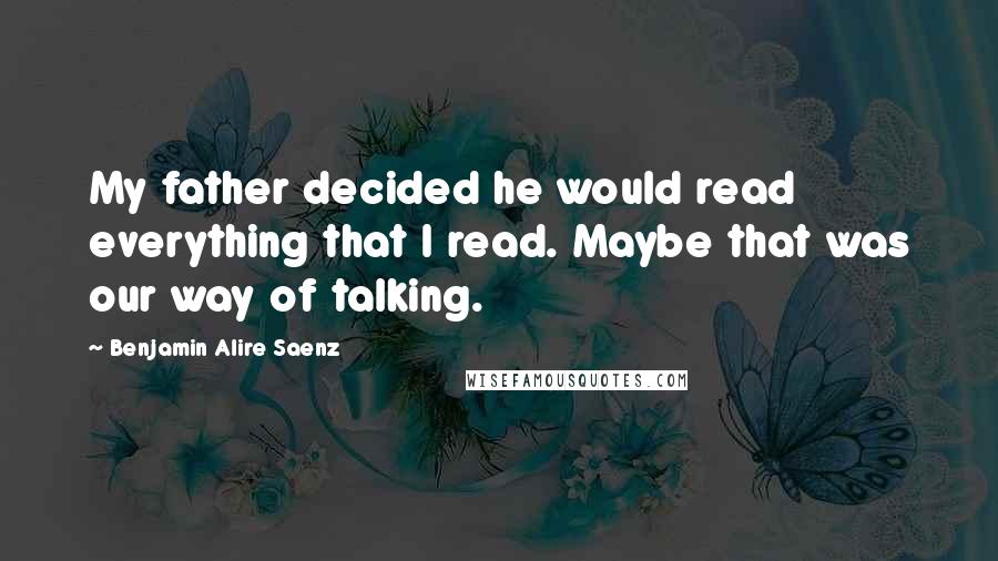 Benjamin Alire Saenz Quotes: My father decided he would read everything that I read. Maybe that was our way of talking.