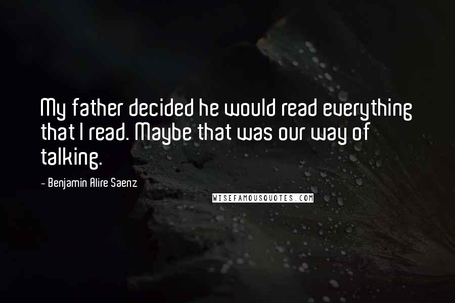 Benjamin Alire Saenz Quotes: My father decided he would read everything that I read. Maybe that was our way of talking.