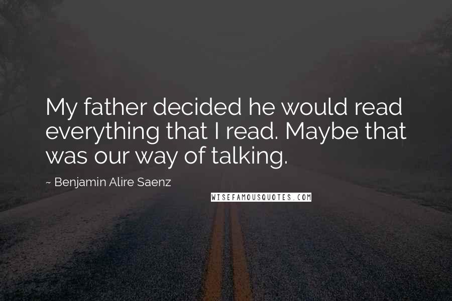 Benjamin Alire Saenz Quotes: My father decided he would read everything that I read. Maybe that was our way of talking.