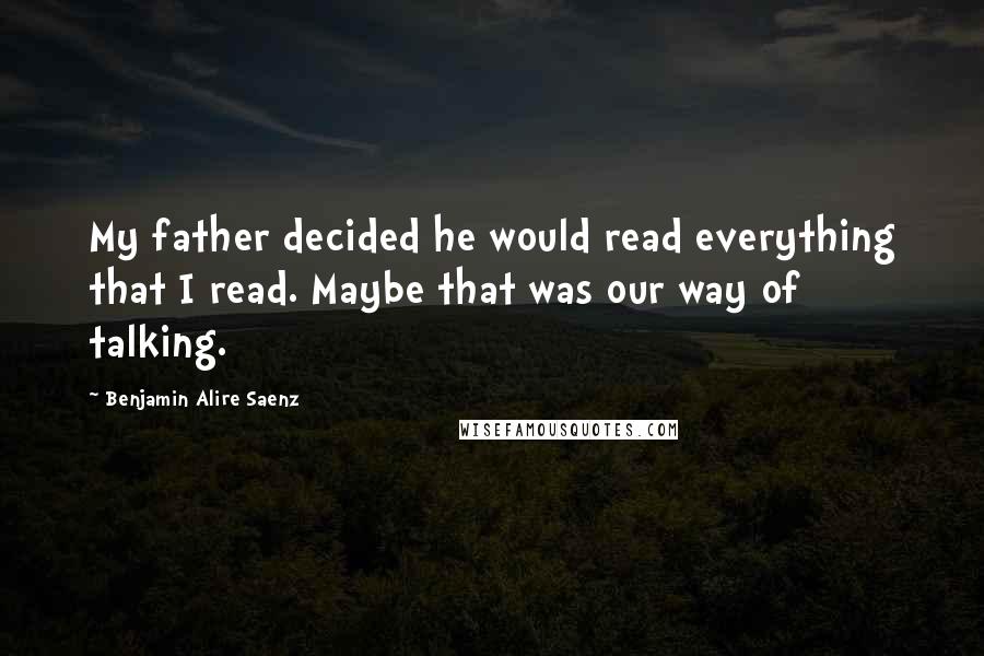 Benjamin Alire Saenz Quotes: My father decided he would read everything that I read. Maybe that was our way of talking.