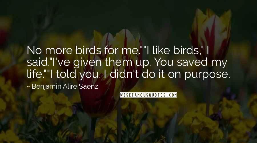 Benjamin Alire Saenz Quotes: No more birds for me.""I like birds," I said."I've given them up. You saved my life.""I told you. I didn't do it on purpose.