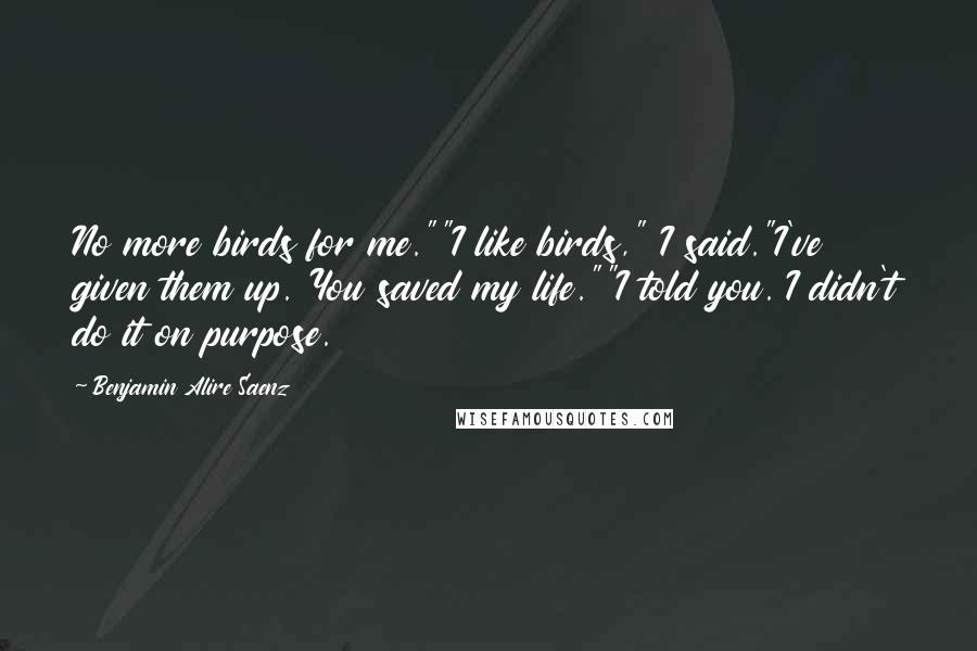 Benjamin Alire Saenz Quotes: No more birds for me.""I like birds," I said."I've given them up. You saved my life.""I told you. I didn't do it on purpose.