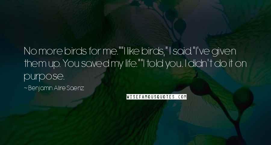 Benjamin Alire Saenz Quotes: No more birds for me.""I like birds," I said."I've given them up. You saved my life.""I told you. I didn't do it on purpose.