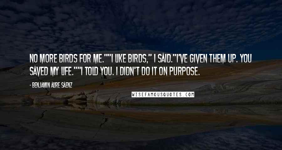 Benjamin Alire Saenz Quotes: No more birds for me.""I like birds," I said."I've given them up. You saved my life.""I told you. I didn't do it on purpose.