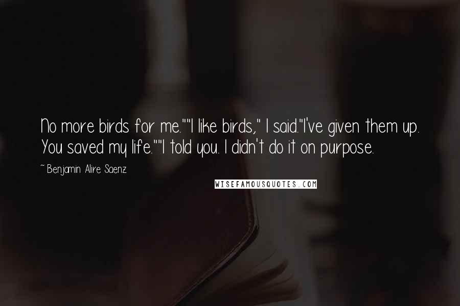 Benjamin Alire Saenz Quotes: No more birds for me.""I like birds," I said."I've given them up. You saved my life.""I told you. I didn't do it on purpose.