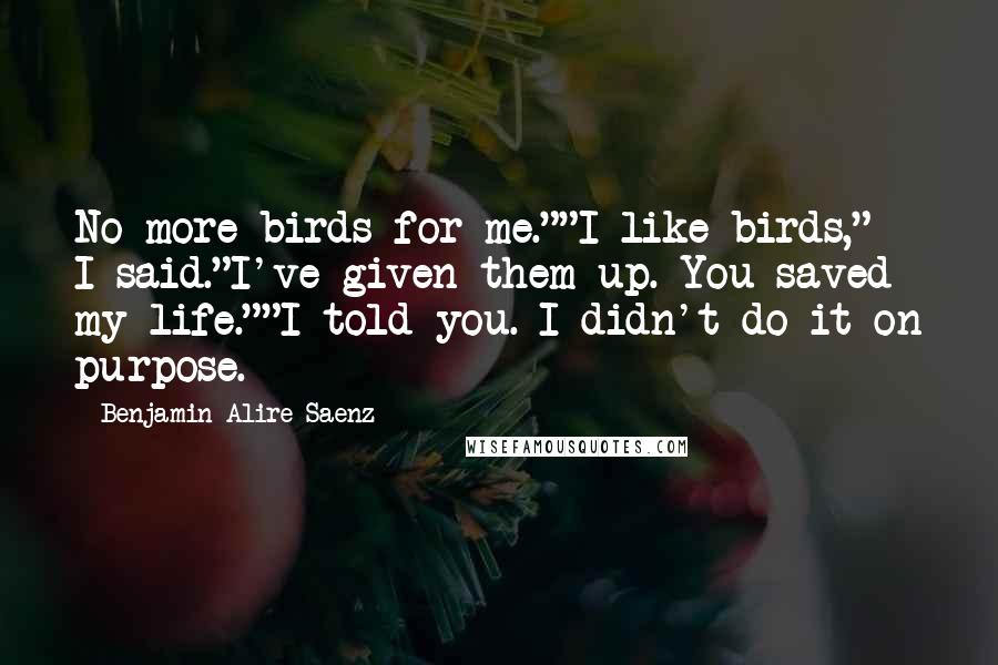 Benjamin Alire Saenz Quotes: No more birds for me.""I like birds," I said."I've given them up. You saved my life.""I told you. I didn't do it on purpose.