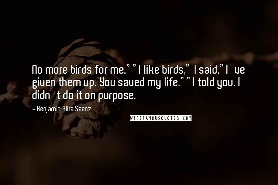 Benjamin Alire Saenz Quotes: No more birds for me.""I like birds," I said."I've given them up. You saved my life.""I told you. I didn't do it on purpose.