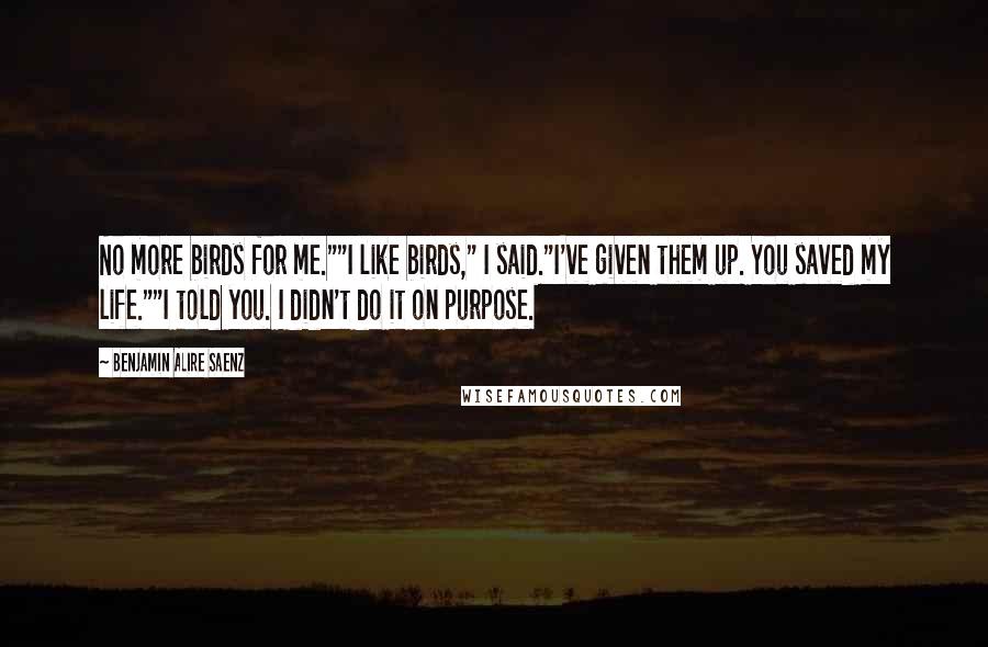 Benjamin Alire Saenz Quotes: No more birds for me.""I like birds," I said."I've given them up. You saved my life.""I told you. I didn't do it on purpose.