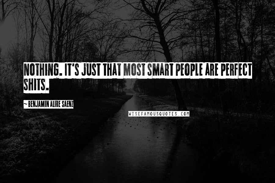 Benjamin Alire Saenz Quotes: Nothing. It's just that most smart people are perfect shits.