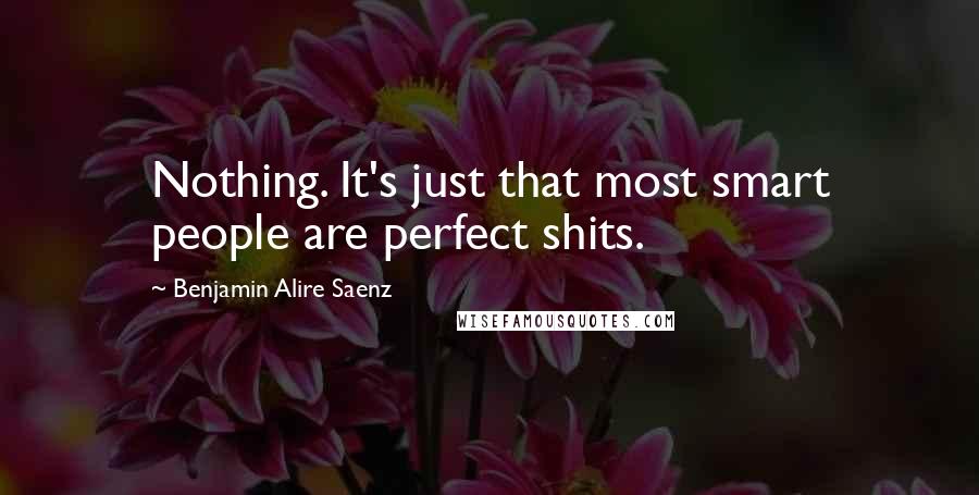 Benjamin Alire Saenz Quotes: Nothing. It's just that most smart people are perfect shits.