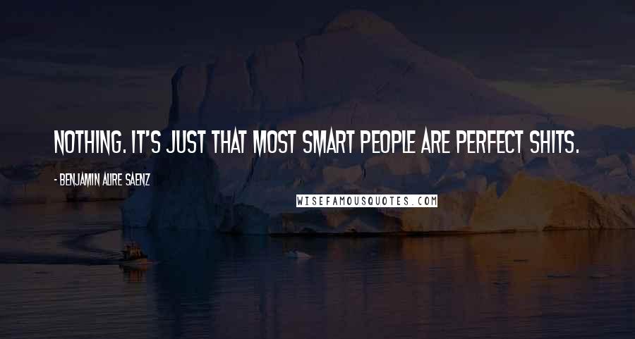 Benjamin Alire Saenz Quotes: Nothing. It's just that most smart people are perfect shits.