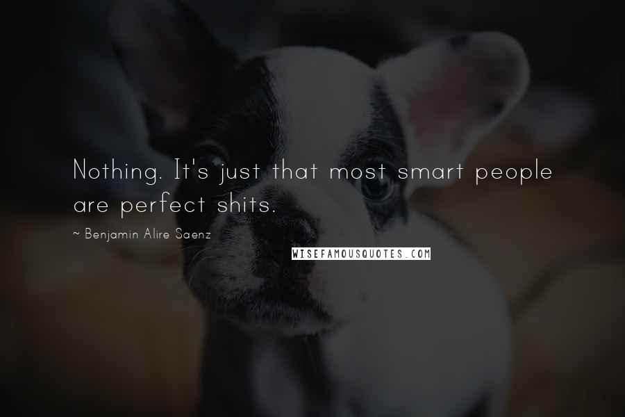 Benjamin Alire Saenz Quotes: Nothing. It's just that most smart people are perfect shits.