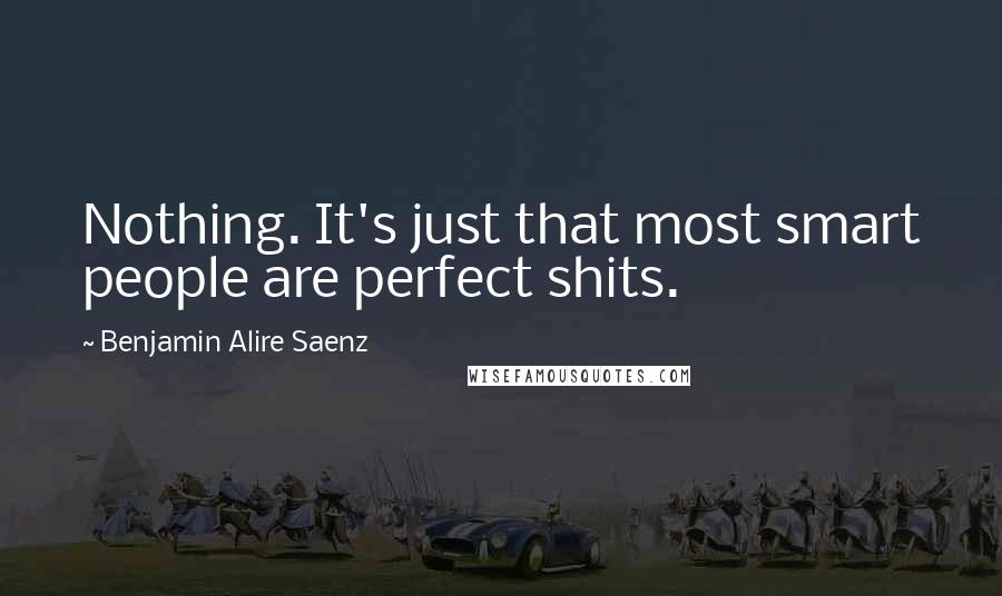 Benjamin Alire Saenz Quotes: Nothing. It's just that most smart people are perfect shits.