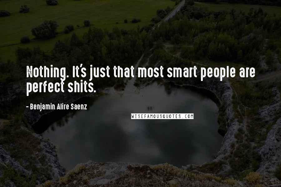 Benjamin Alire Saenz Quotes: Nothing. It's just that most smart people are perfect shits.