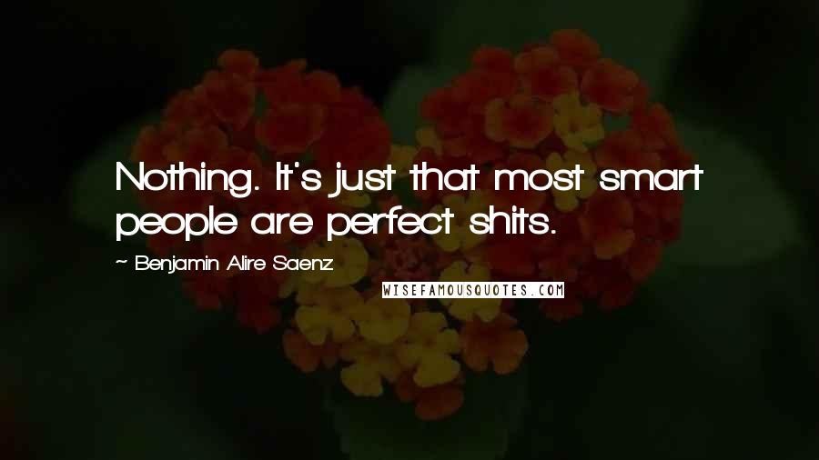 Benjamin Alire Saenz Quotes: Nothing. It's just that most smart people are perfect shits.