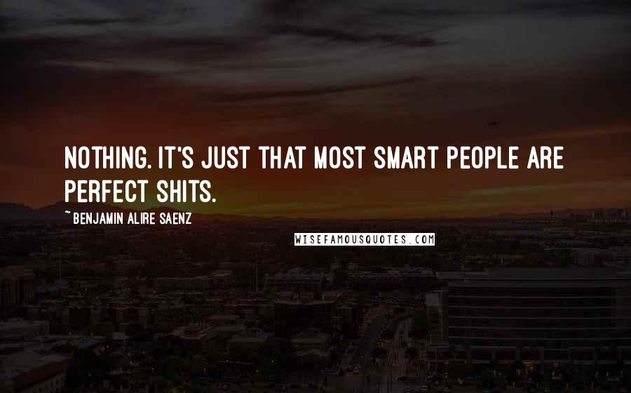 Benjamin Alire Saenz Quotes: Nothing. It's just that most smart people are perfect shits.