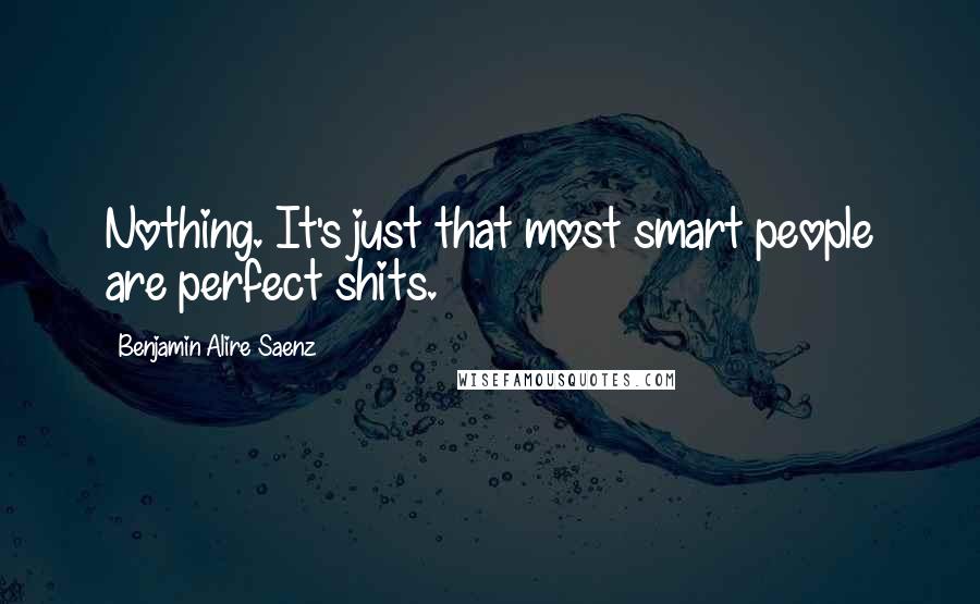 Benjamin Alire Saenz Quotes: Nothing. It's just that most smart people are perfect shits.