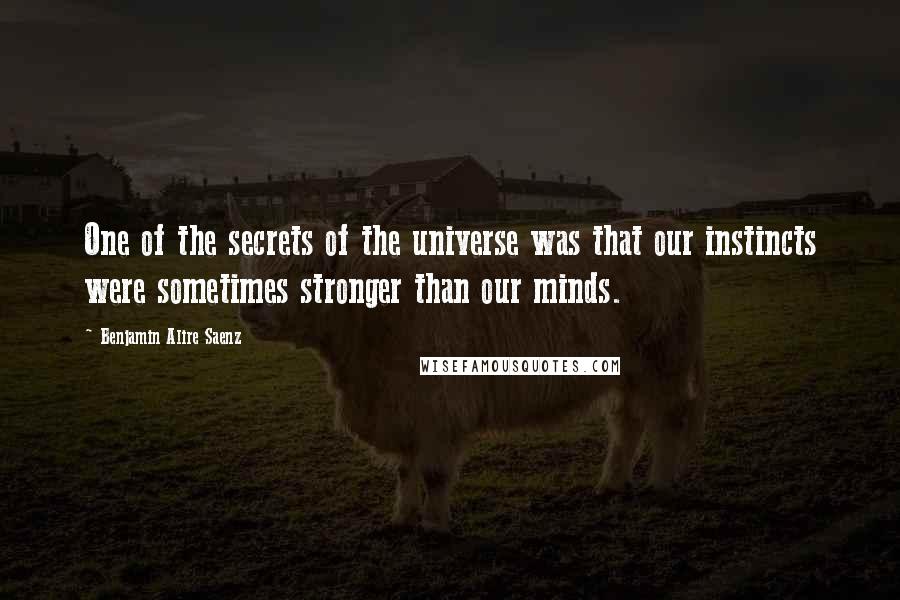 Benjamin Alire Saenz Quotes: One of the secrets of the universe was that our instincts were sometimes stronger than our minds.