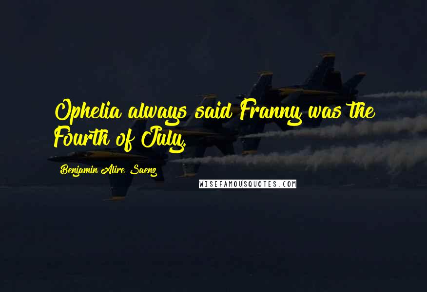 Benjamin Alire Saenz Quotes: Ophelia always said Franny was the Fourth of July.