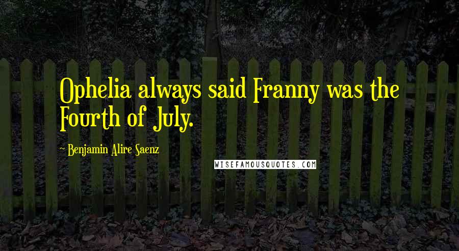 Benjamin Alire Saenz Quotes: Ophelia always said Franny was the Fourth of July.