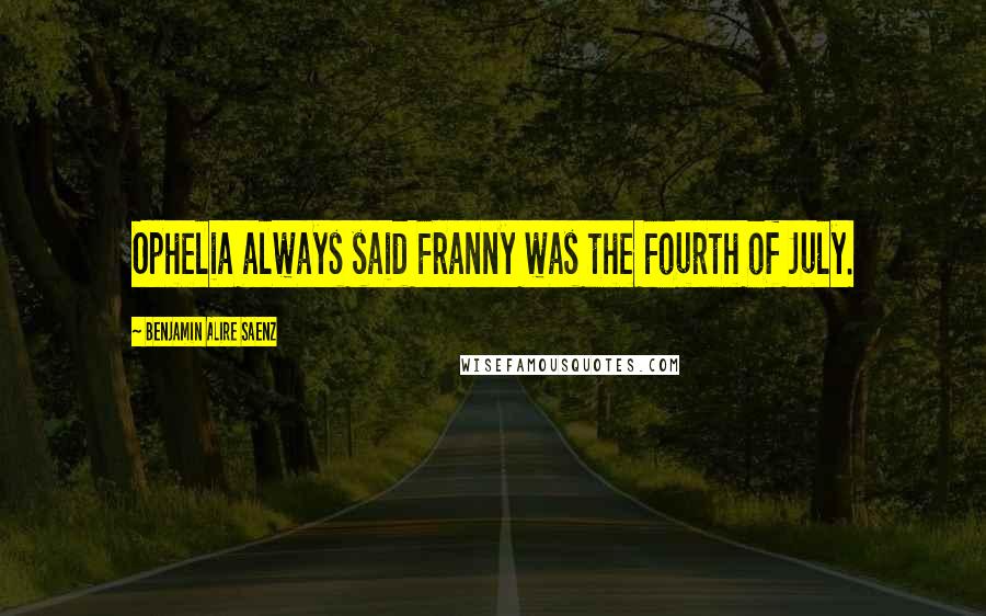Benjamin Alire Saenz Quotes: Ophelia always said Franny was the Fourth of July.