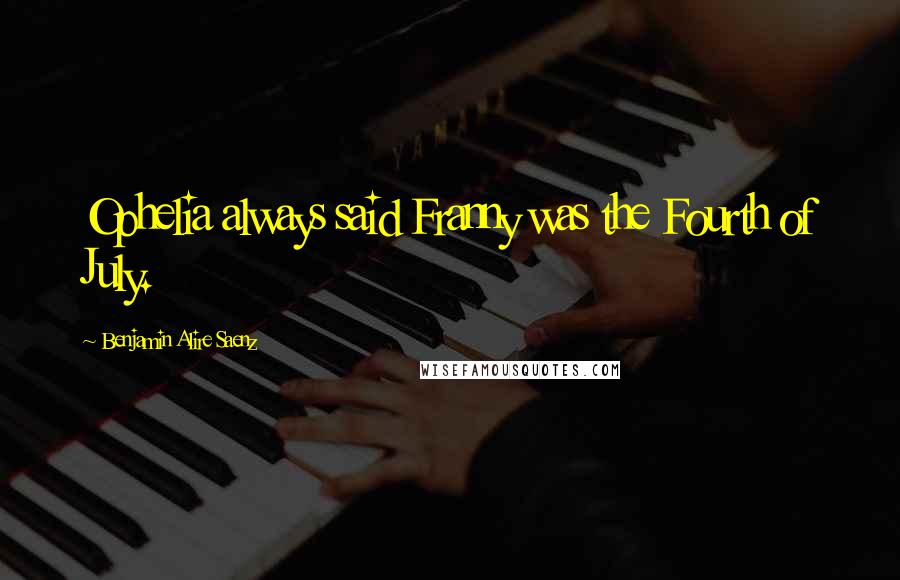 Benjamin Alire Saenz Quotes: Ophelia always said Franny was the Fourth of July.