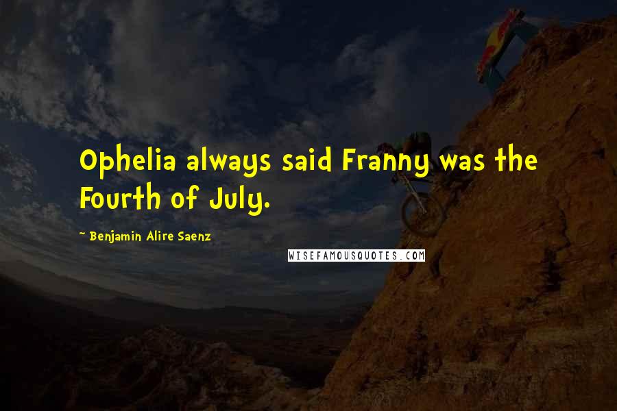 Benjamin Alire Saenz Quotes: Ophelia always said Franny was the Fourth of July.