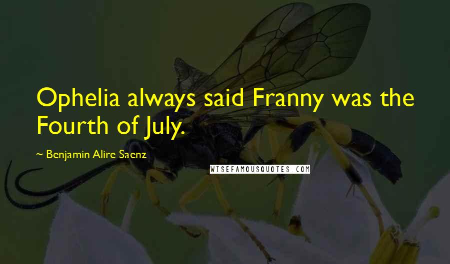 Benjamin Alire Saenz Quotes: Ophelia always said Franny was the Fourth of July.