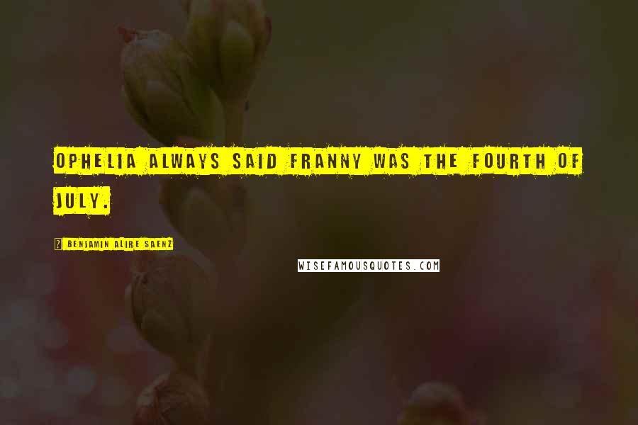Benjamin Alire Saenz Quotes: Ophelia always said Franny was the Fourth of July.