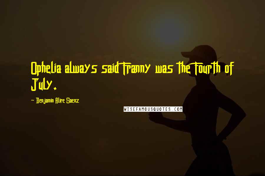 Benjamin Alire Saenz Quotes: Ophelia always said Franny was the Fourth of July.