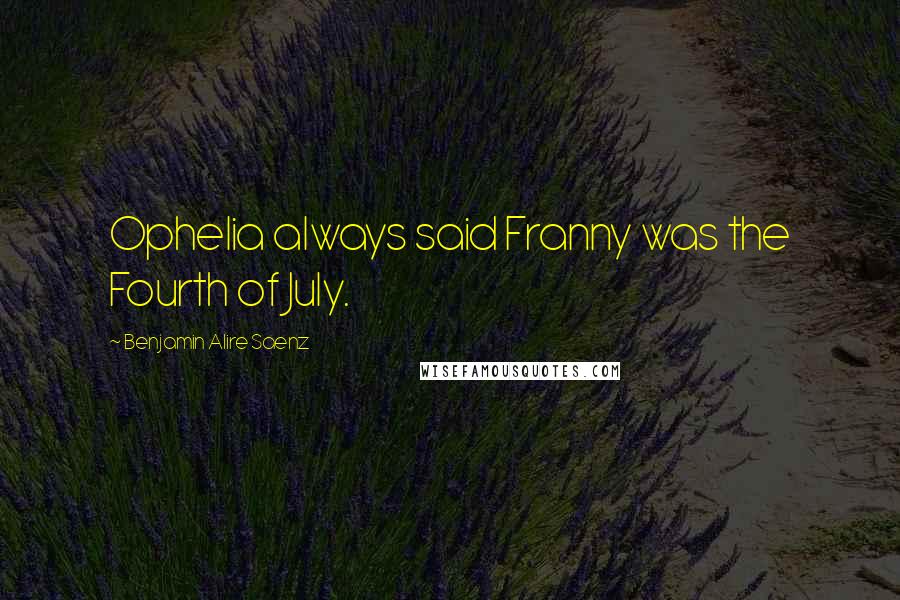 Benjamin Alire Saenz Quotes: Ophelia always said Franny was the Fourth of July.