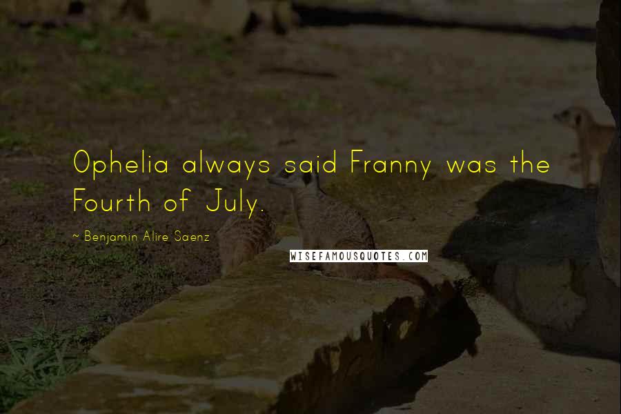 Benjamin Alire Saenz Quotes: Ophelia always said Franny was the Fourth of July.