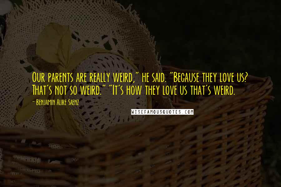 Benjamin Alire Saenz Quotes: Our parents are really weird," he said. "Because they love us? That's not so weird." "It's how they love us that's weird.