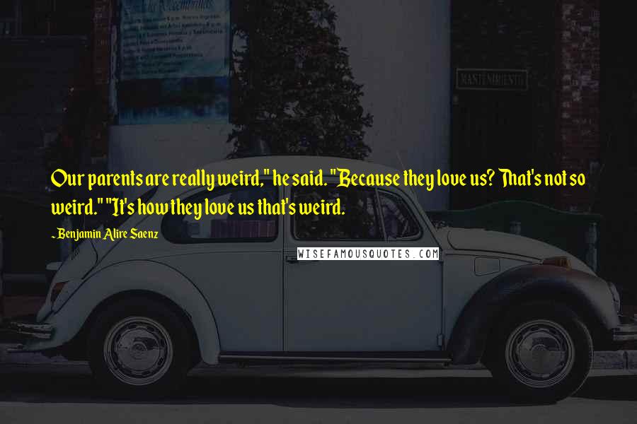 Benjamin Alire Saenz Quotes: Our parents are really weird," he said. "Because they love us? That's not so weird." "It's how they love us that's weird.