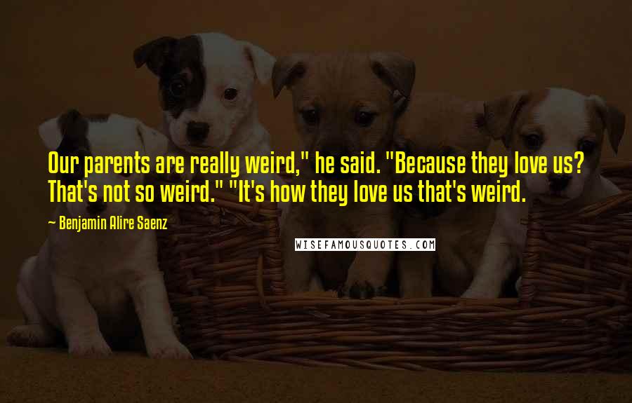 Benjamin Alire Saenz Quotes: Our parents are really weird," he said. "Because they love us? That's not so weird." "It's how they love us that's weird.