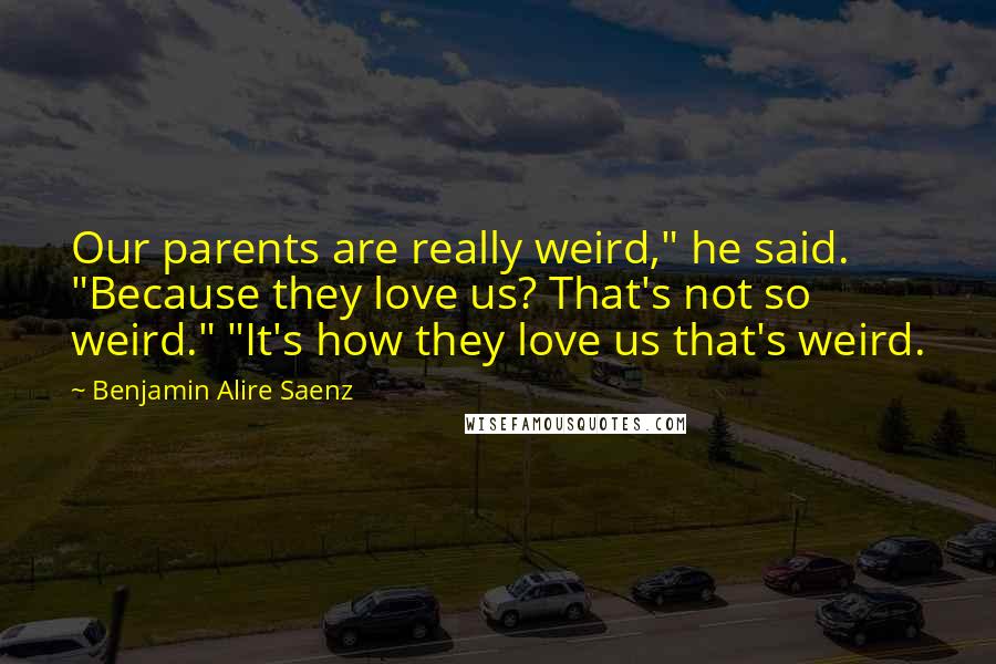 Benjamin Alire Saenz Quotes: Our parents are really weird," he said. "Because they love us? That's not so weird." "It's how they love us that's weird.
