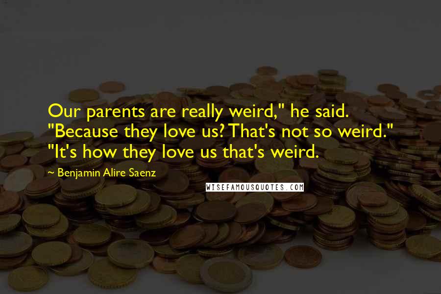 Benjamin Alire Saenz Quotes: Our parents are really weird," he said. "Because they love us? That's not so weird." "It's how they love us that's weird.